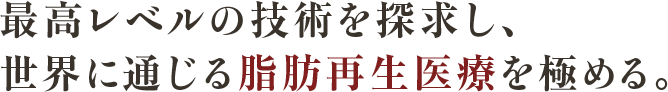 最高レベルの技術を探求し、世界に通じる脂肪再生医療を極める。