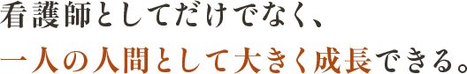 看護師としてだけでなく、一人の人間として大きく成長できる。