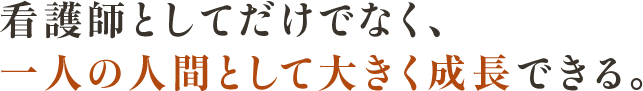 看護師としてだけでなく、一人の人間として大きく成長できる。