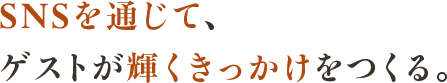SNSを通じて、ゲストが輝くきっかけをつくる。