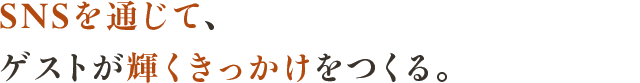 SNSを通じて、ゲストが輝くきっかけをつくる。